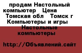 продам Настольный компьютер › Цена ­ 2 500 - Томская обл., Томск г. Компьютеры и игры » Настольные компьютеры   